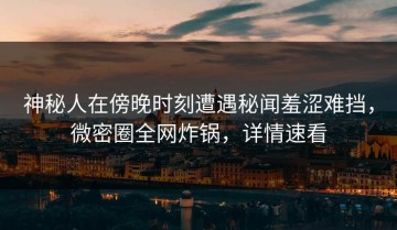神秘人在傍晚时刻遭遇秘闻羞涩难挡，微密圈全网炸锅，详情速看