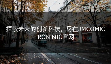 探索未来的创新科技，尽在JMCOMICRON.MIC官网