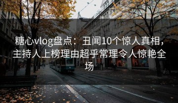 糖心vlog盘点：丑闻10个惊人真相，主持人上榜理由超乎常理令人惊艳全场