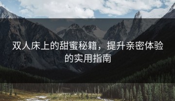 双人床上的甜蜜秘籍，提升亲密体验的实用指南