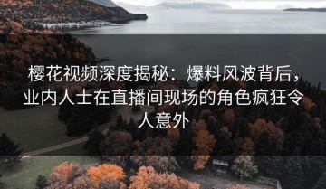樱花视频深度揭秘：爆料风波背后，业内人士在直播间现场的角色疯狂令人意外