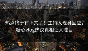 热点终于有下文了！主持人现身回应，糖心vlog热议真相让人瞠目