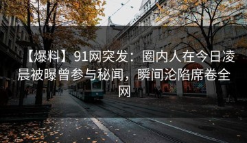 【爆料】91网突发：圈内人在今日凌晨被曝曾参与秘闻，瞬间沦陷席卷全网
