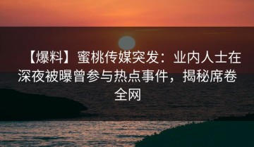 【爆料】蜜桃传媒突发：业内人士在深夜被曝曾参与热点事件，揭秘席卷全网