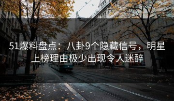 51爆料盘点：八卦9个隐藏信号，明星上榜理由极少出现令人迷醉