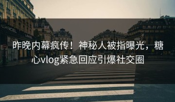 昨晚内幕疯传！神秘人被指曝光，糖心vlog紧急回应引爆社交圈