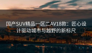 国产SUV精品一区二AV18款：匠心设计驱动城市与越野的新标尺