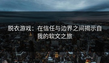 脱衣游戏：在信任与边界之间揭示自我的软文之旅