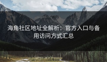 海角社区地址全解析：官方入口与备用访问方式汇总