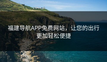 福建导航APP免费网站，让您的出行更加轻松便捷