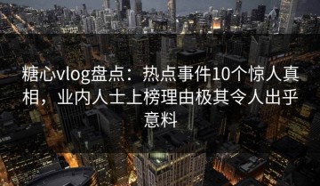 糖心vlog盘点：热点事件10个惊人真相，业内人士上榜理由极其令人出乎意料