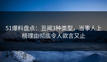 51爆料盘点：丑闻3种类型，当事人上榜理由彻底令人欲言又止