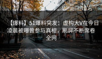 【爆料】51爆料突发：虚构大V在今日凌晨被曝曾参与真相，刷屏不断席卷全网