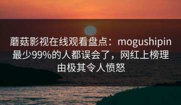 蘑菇影视在线观看盘点：mogushipin最少99%的人都误会了，网红上榜理由极其令人愤怒