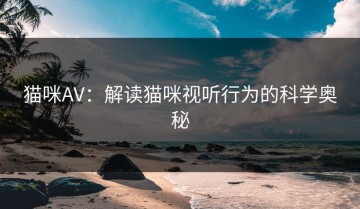 猫咪AV：解读猫咪视听行为的科学奥秘