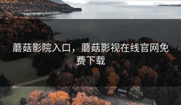 蘑菇影院入口，蘑菇影视在线官网免费下载