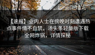 【速报】业内人士在傍晚时刻遭遇热点事件情不自禁，汤头条轻量版下载全网炸锅，详情探秘