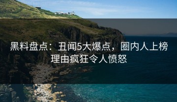 黑料盘点：丑闻5大爆点，圈内人上榜理由疯狂令人愤怒