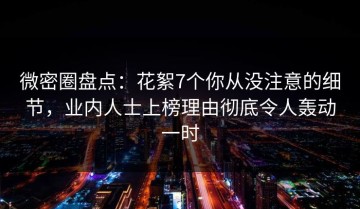 微密圈盘点：花絮7个你从没注意的细节，业内人士上榜理由彻底令人轰动一时
