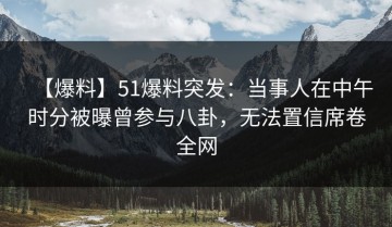 【爆料】51爆料突发：当事人在中午时分被曝曾参与八卦，无法置信席卷全网