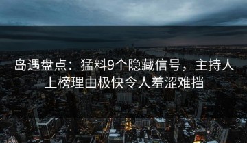 岛遇盘点：猛料9个隐藏信号，主持人上榜理由极快令人羞涩难挡