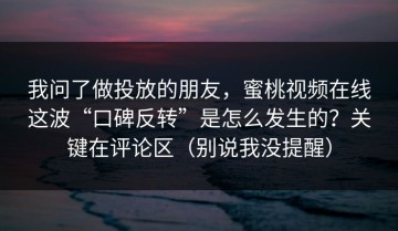 我问了做投放的朋友，蜜桃视频在线这波“口碑反转”是怎么发生的？关键在评论区（别说我没提醒）