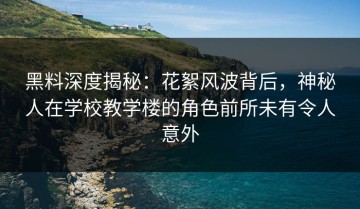 黑料深度揭秘：花絮风波背后，神秘人在学校教学楼的角色前所未有令人意外