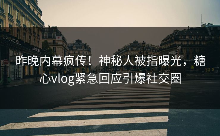 昨晚内幕疯传！神秘人被指曝光，糖心vlog紧急回应引爆社交圈