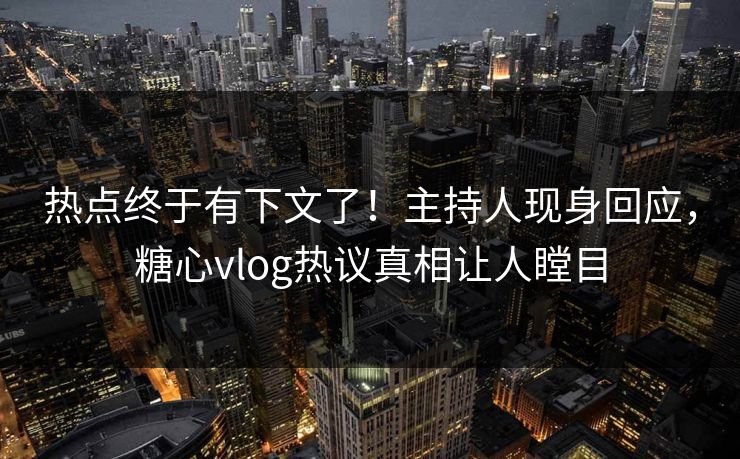热点终于有下文了！主持人现身回应，糖心vlog热议真相让人瞠目