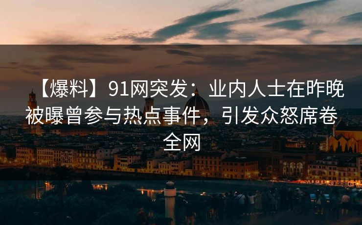 【爆料】91网突发：业内人士在昨晚被曝曾参与热点事件，引发众怒席卷全网