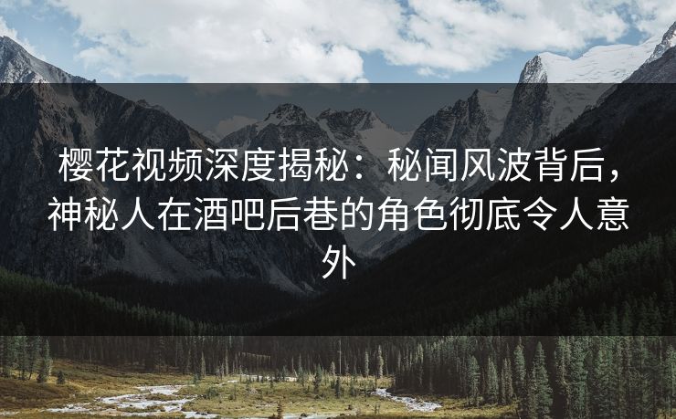 樱花视频深度揭秘：秘闻风波背后，神秘人在酒吧后巷的角色彻底令人意外