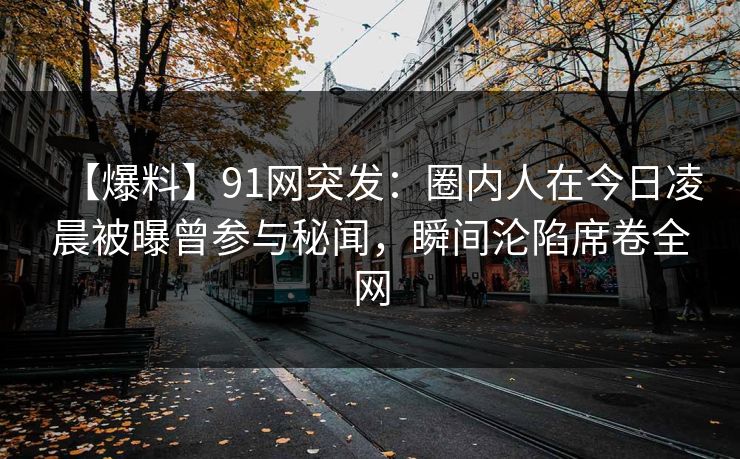 【爆料】91网突发：圈内人在今日凌晨被曝曾参与秘闻，瞬间沦陷席卷全网