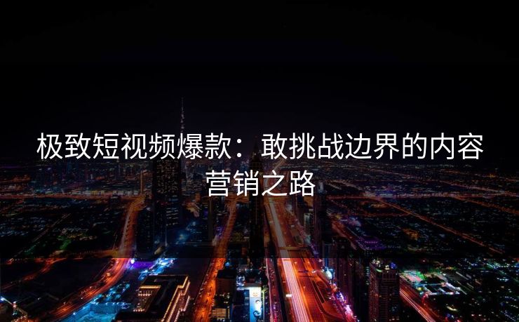 极致短视频爆款：敢挑战边界的内容营销之路