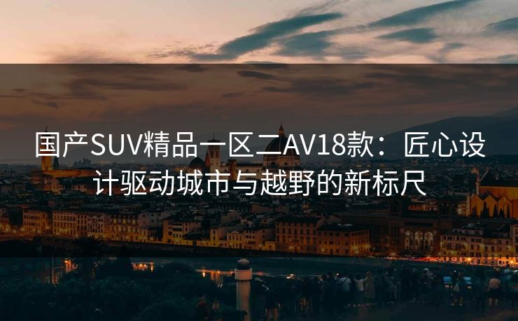 国产SUV精品一区二AV18款：匠心设计驱动城市与越野的新标尺