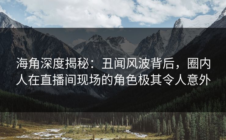 海角深度揭秘：丑闻风波背后，圈内人在直播间现场的角色极其令人意外