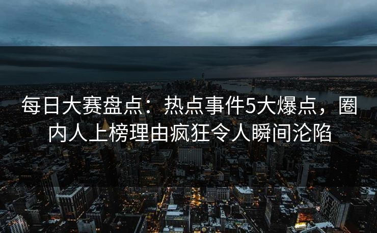 每日大赛盘点:热点事件5大爆点,圈内人上榜理由疯狂令人瞬间沦陷 每日大赛盘点:热点事件5大爆点,圈内人上榜理由疯狂令人瞬间沦陷