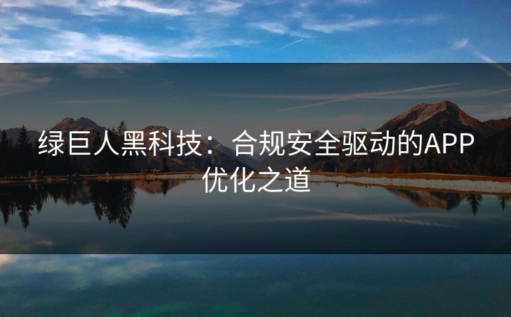 绿巨人黑科技:合规安全驱动的APP优化之道 绿巨人黑科技:合规安全驱动的APP优化之道