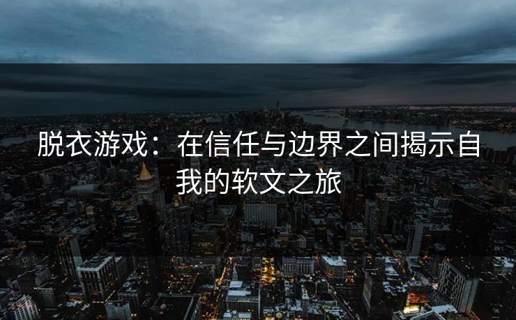 脱衣游戏:在信任与边界之间揭示自我的软文之旅 脱衣游戏:在信任与边界之间揭示自我的软文之旅