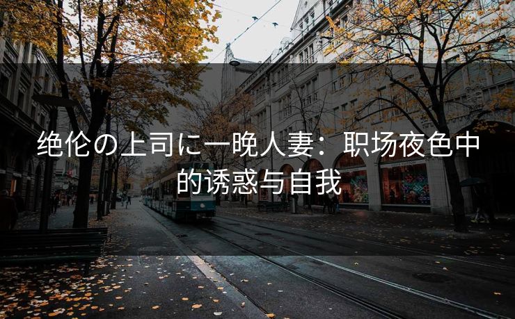 绝伦の上司に一晚人妻:职场夜色中的诱惑与自我 绝伦の上司に一晚人妻:职场夜色中的诱惑与自我