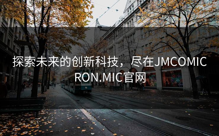 探索未来的创新科技,尽在JMCOMICRON.MIC官网 探索未来的创新科技,尽在JMCOMICRON.MIC官网