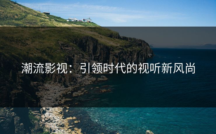 潮流影视:引领时代的视听新风尚 潮流影视:引领时代的视听新风尚