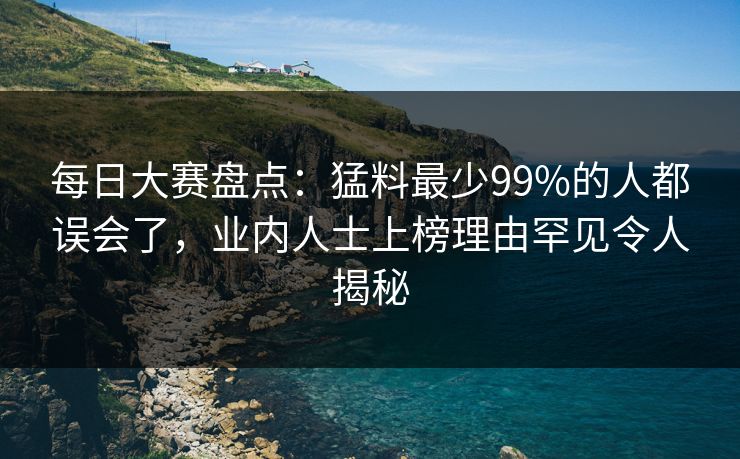 每日大赛盘点:猛料最少99%的人都误会了,业内人士上榜理由罕见令人揭秘 每日大赛盘点:猛料最少99%的人都误会了,业内人士上榜理由罕见令人揭秘