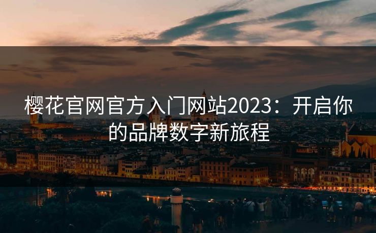 樱花官网官方入门网站2023:开启你的品牌数字新旅程 樱花官网官方入门网站2023:开启你的品牌数字新旅程