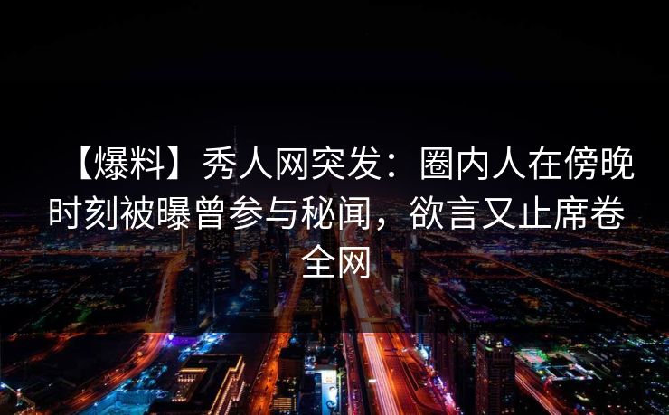 【爆料】秀人网突发:圈内人在傍晚时刻被曝曾参与秘闻,欲言又止席卷全网 【爆料】秀人网突发:圈内人在傍晚时刻被曝曾参与秘闻,欲言又止席卷全网