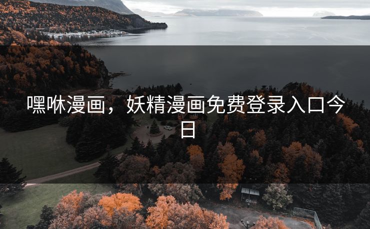 嘿咻漫画,妖精漫画免费登录入口今日 嘿咻漫画,妖精漫画免费登录入口今日