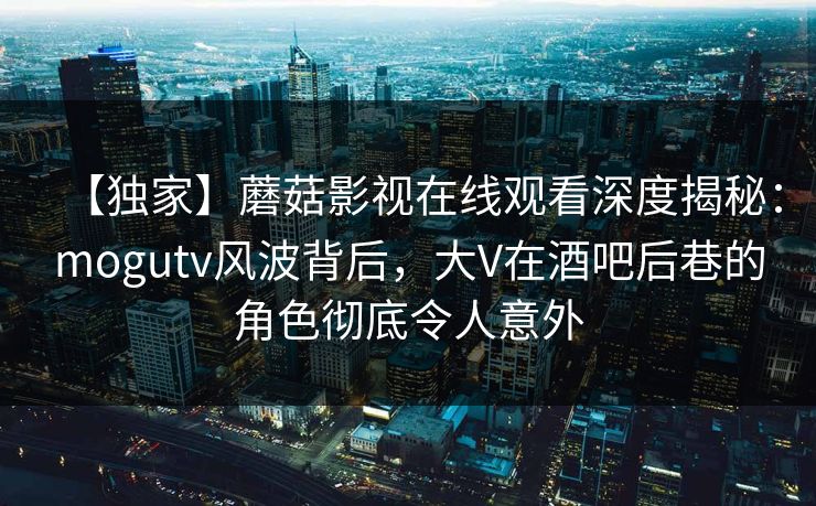 【独家】蘑菇影视在线观看深度揭秘:mogutv风波背后,大V在酒吧后巷的角色彻底令人意外 【独家】蘑菇影视在线观看深度揭秘:mogutv风波背后,大V在酒吧后巷的角色彻底令人意外