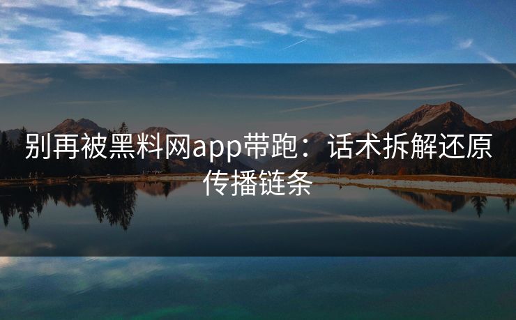 别再被黑料网app带跑：话术拆解还原传播链条