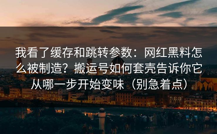 我看了缓存和跳转参数:网红黑料怎么被制造?搬运号如何套壳告诉你它从哪一步开始变味(别急着点) 我看了缓存和跳转参数:网红黑料怎么被制造?搬运号如何套壳告诉你它从哪一步开始变味(别急着点)