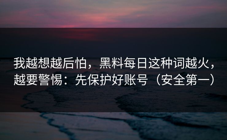 我越想越后怕，黑料每日这种词越火，越要警惕：先保护好账号（安全第一）