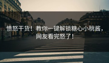 愤怒干货！教你一键解锁糖心小桃酱，网友看完怒了！